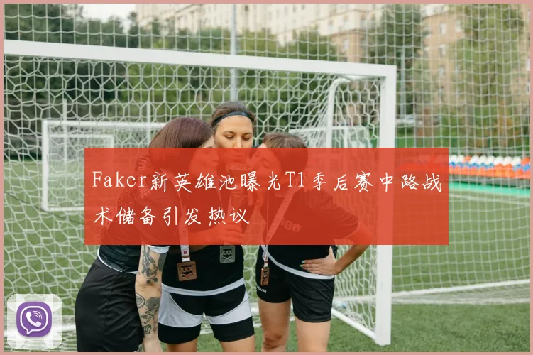 Faker新英雄池曝光T1季后赛中路战术储备引发热议