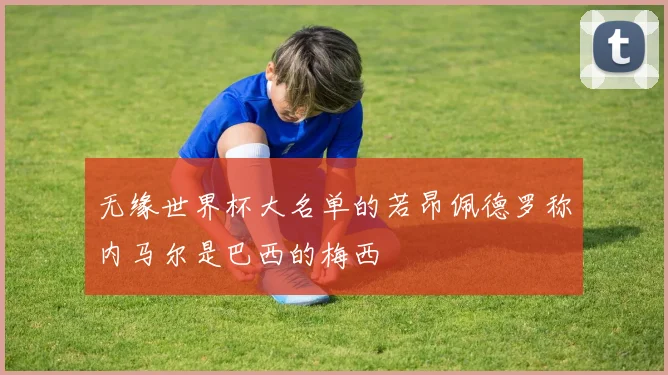无缘世界杯大名单的若昂佩德罗称内马尔是巴西的梅西