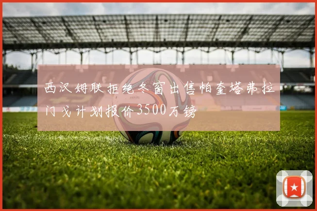 西汉姆联拒绝冬窗出售帕奎塔弗拉门戈计划报价3500万镑
