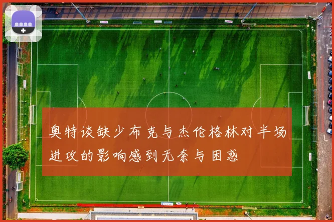奥特谈缺少布克与杰伦格林对半场进攻的影响感到无奈与困惑