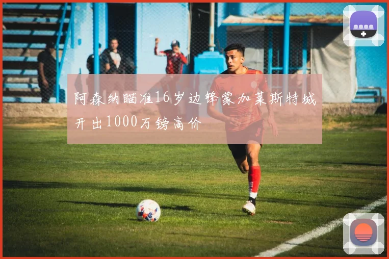 阿森纳瞄准16岁边锋蒙加莱斯特城开出1000万镑高价