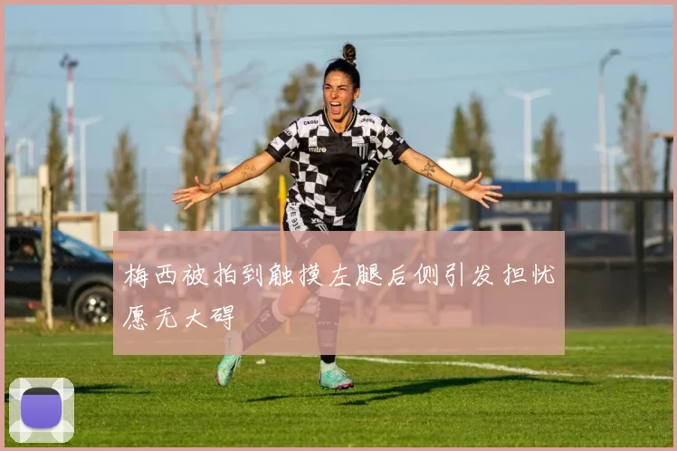 梅西被拍到触摸左腿后侧引发担忧愿无大碍
