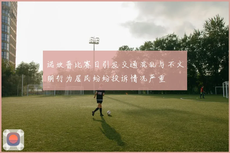 诺坎普比赛日引发交通混乱与不文明行为居民纷纷投诉情况严重