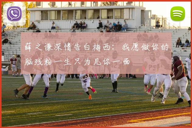 薛之谦深情告白梅西：我愿做你的脑残粉一生只为见你一面