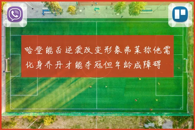 哈登能否逆袭改变形象弗莱称他需化身乔丹才能夺冠但年龄成障碍