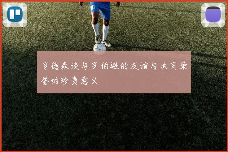 亨德森谈与罗伯逊的友谊与共同荣誉的珍贵意义