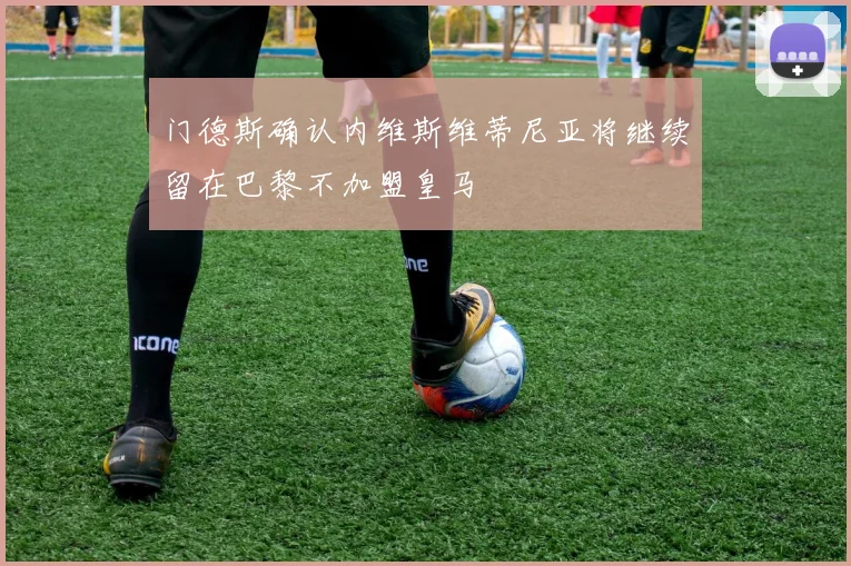 门德斯确认内维斯维蒂尼亚将继续留在巴黎不加盟皇马
