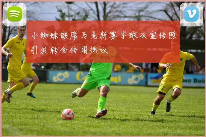 小蜘蛛缺席马竞新赛季球衣宣传照引发转会传闻热议