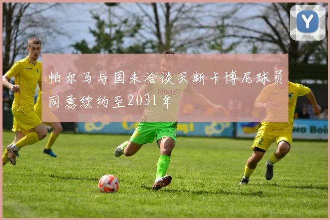 帕尔马与国米洽谈买断卡博尼球员同意续约至2031年