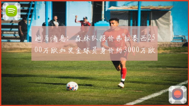 迪马消息：森林队报价弗拉泰西2500万欧加奖金球员身价约3000万欧