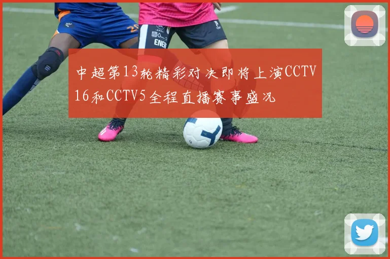 中超第13轮精彩对决即将上演CCTV16和CCTV5全程直播赛事盛况