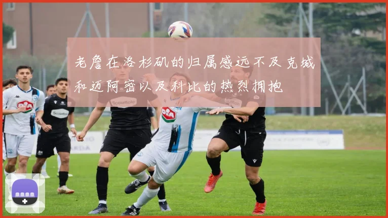 老詹在洛杉矶的归属感远不及克城和迈阿密以及科比的热烈拥抱
