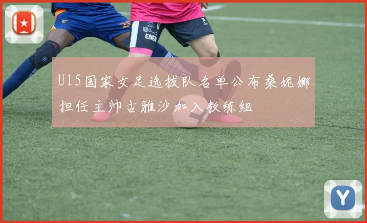 U15国家女足选拔队名单公布桑妮娜担任主帅古雅沙加入教练组