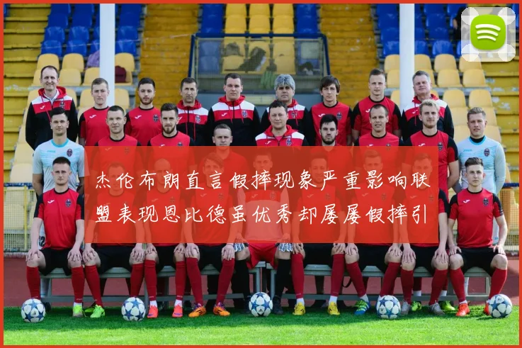杰伦布朗直言假摔现象严重影响联盟表现恩比德虽优秀却屡屡假摔引争议