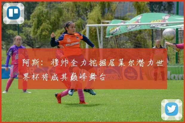 阿斯：穆帅全力挖掘居莱尔潜力世界杯将成其巅峰舞台