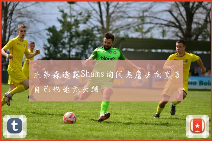 杰弗森透露Shams询问老詹去向直言自己也毫无头绪