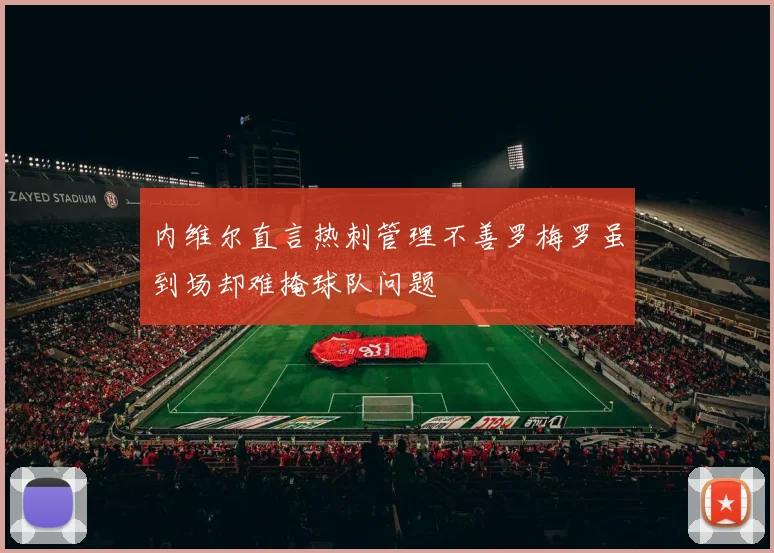 内维尔直言热刺管理不善罗梅罗虽到场却难掩球队问题