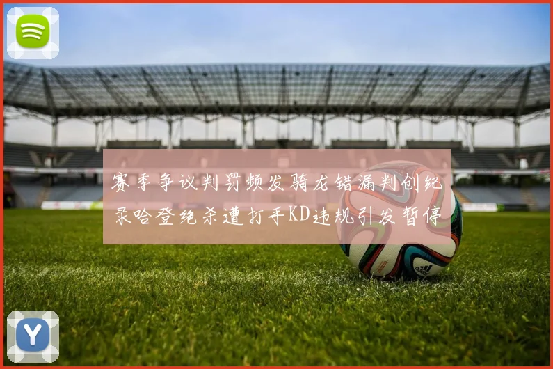 赛季争议判罚频发骑龙错漏判创纪录哈登绝杀遭打手KD违规引发暂停风波