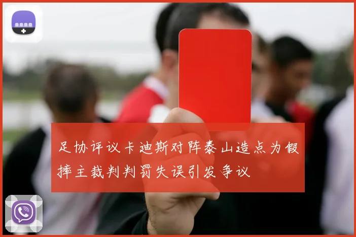足协评议卡迪斯对阵泰山造点为假摔主裁判判罚失误引发争议