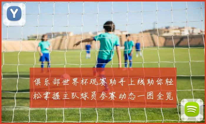 俱乐部世界杯观赛助手上线助你轻松掌握主队球员参赛动态一图全览