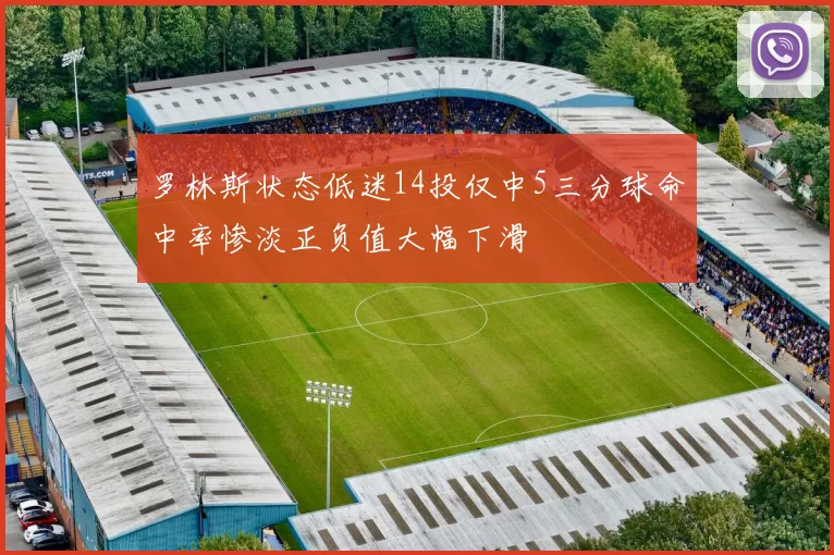 罗林斯状态低迷14投仅中5三分球命中率惨淡正负值大幅下滑