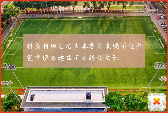 科莫利坦言尤文本赛季表现不佳并重申伊尔迪兹不会转会离队