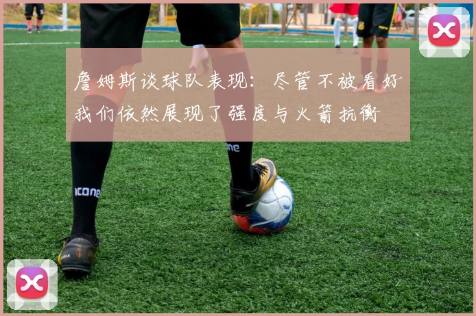 詹姆斯谈球队表现：尽管不被看好我们依然展现了强度与火箭抗衡