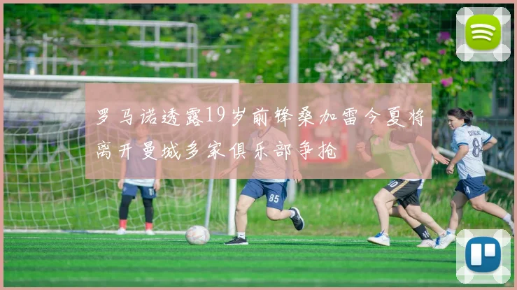 罗马诺透露19岁前锋桑加雷今夏将离开曼城多家俱乐部争抢