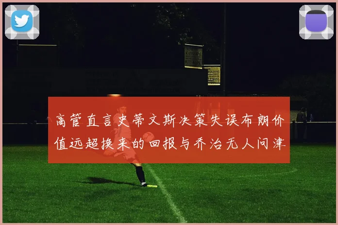 高管直言史蒂文斯决策失误布朗价值远超换来的回报与乔治无人问津