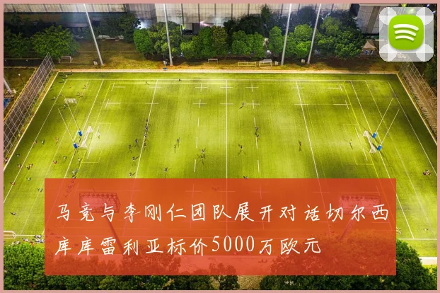 马竞与李刚仁团队展开对话切尔西库库雷利亚标价5000万欧元